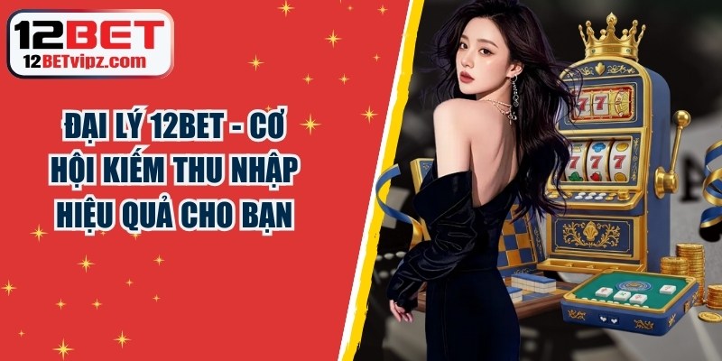 Đại Lý 12BET - Cơ Hội Kiếm Thu Nhập Hiệu Quả Cho Bạn 3 Đại Lý 12BET