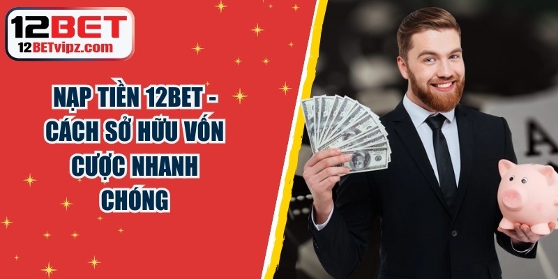 Nạp Tiền 12BET - Cách Sở Hữu Vốn Cược Nhanh Chóng 5 Nạp Tiền 12BET