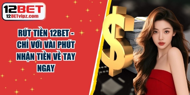 Rút Tiền 12BET - Chỉ Với Vài Phút Nhận Tiền Về Tay Ngay 4 Rút Tiền 12BET