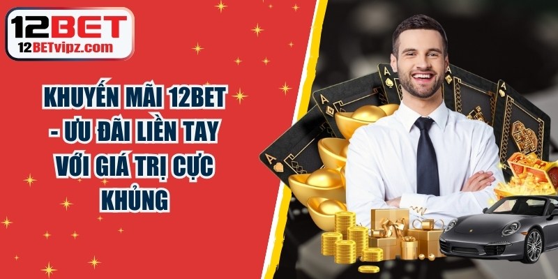 Khuyến Mãi 12BET - Ưu Đãi Liền Tay Với Giá Trị Cực Khủng 2 Khuyến Mãi 12BET